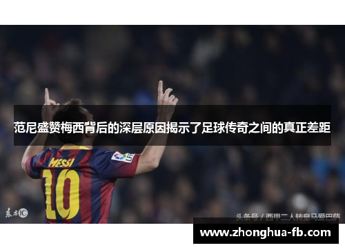 范尼盛赞梅西背后的深层原因揭示了足球传奇之间的真正差距
