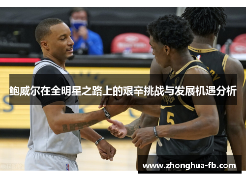 鲍威尔在全明星之路上的艰辛挑战与发展机遇分析