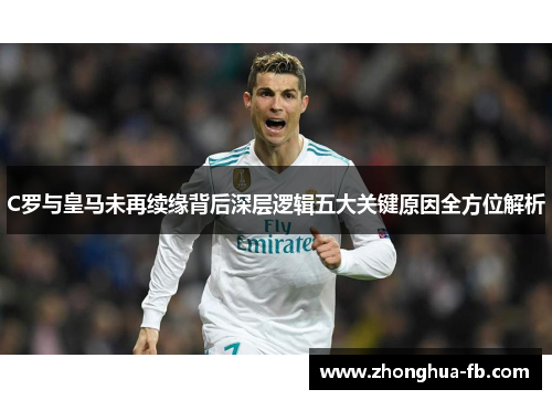 C罗与皇马未再续缘背后深层逻辑五大关键原因全方位解析