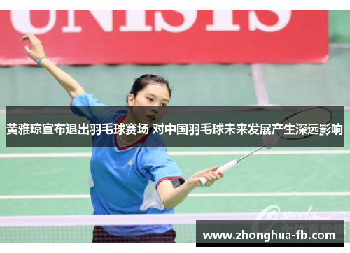 黄雅琼宣布退出羽毛球赛场 对中国羽毛球未来发展产生深远影响