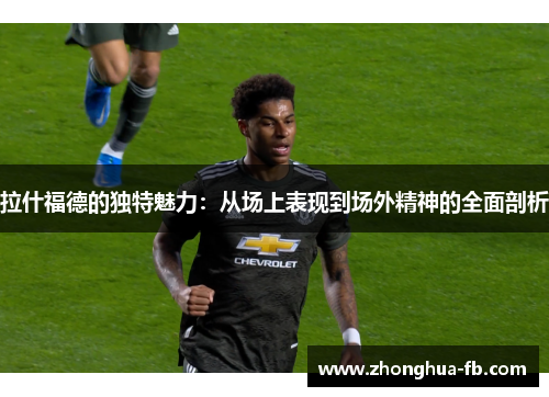 拉什福德的独特魅力：从场上表现到场外精神的全面剖析