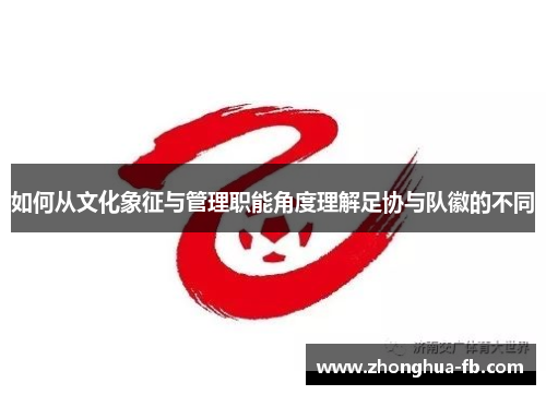 如何从文化象征与管理职能角度理解足协与队徽的不同