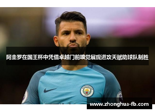 阿圭罗在国王杯中凭借卓越门前嗅觉展现进攻天赋助球队制胜 阿圭罗在国王杯中凭借卓越门前嗅觉展现进攻天赋助球队制胜