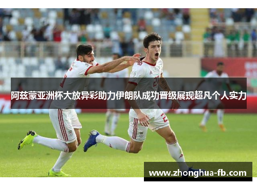 阿兹蒙亚洲杯大放异彩助力伊朗队成功晋级展现超凡个人实力 阿兹蒙亚洲杯大放异彩助力伊朗队成功晋级展现超凡个人实力