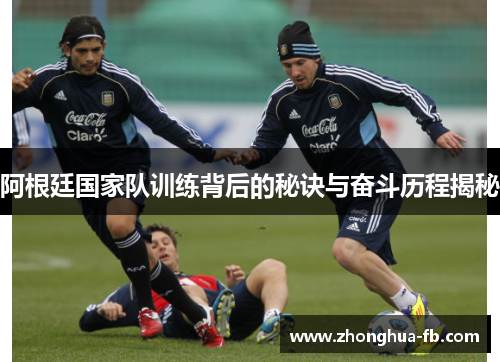 阿根廷国家队训练背后的秘诀与奋斗历程揭秘 阿根廷国家队训练背后的秘诀与奋斗历程揭秘