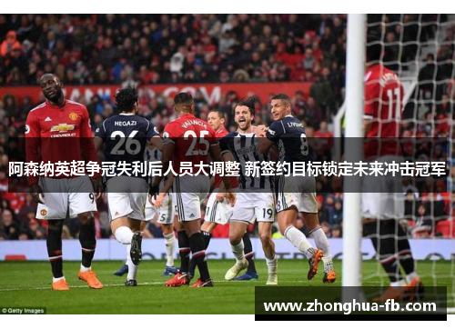 阿森纳英超争冠失利后人员大调整 新签约目标锁定未来冲击冠军 阿森纳英超争冠失利后人员大调整 新签约目标锁定未来冲击冠军