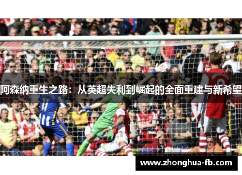 阿森纳重生之路:从英超失利到崛起的全面重建与新希望 阿森纳重生之路:从英超失利到崛起的全面重建与新希望