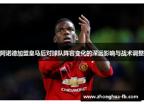 阿诺德加盟皇马后对球队阵容变化的深远影响与战术调整