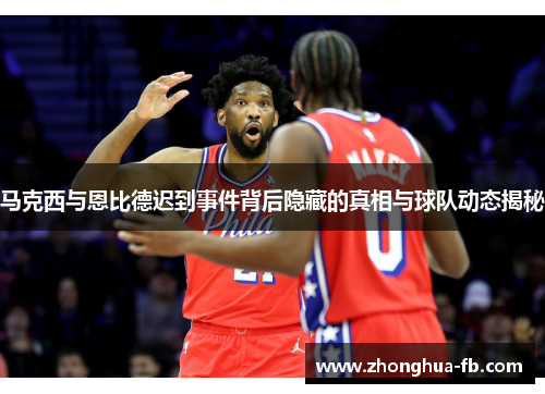 马克西与恩比德迟到事件背后隐藏的真相与球队动态揭秘 马克西与恩比德迟到事件背后隐藏的真相与球队动态揭秘