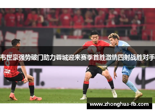 韦世豪强势破门助力蓉城迎来赛季首胜激情四射战胜对手 韦世豪强势破门助力蓉城迎来赛季首胜激情四射战胜对手