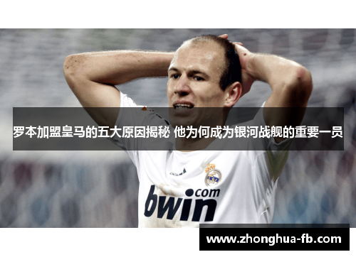 罗本加盟皇马的五大原因揭秘 他为何成为银河战舰的重要一员