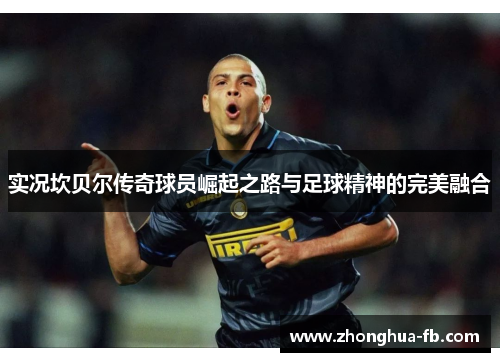 实况坎贝尔传奇球员崛起之路与足球精神的完美融合