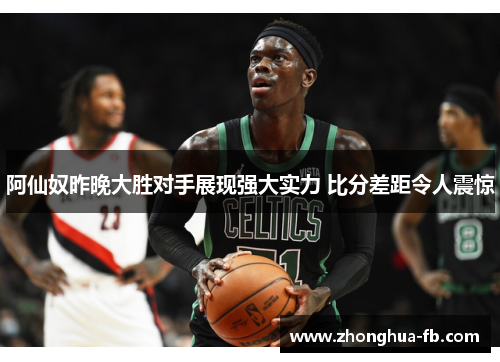 阿仙奴昨晚大胜对手展现强大实力 比分差距令人震惊 阿仙奴昨晚大胜对手展现强大实力 比分差距令人震惊