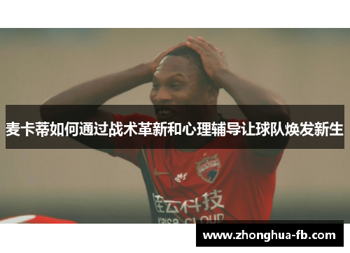 麦卡蒂如何通过战术革新和心理辅导让球队焕发新生 麦卡蒂如何通过战术革新和心理辅导让球队焕发新生