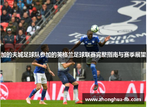 加的夫城足球队参加的英格兰足球联赛完整指南与赛季展望