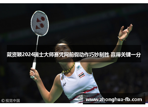 戴资颖2024瑞士大师赛凭网前假动作巧妙制胜 赢得关键一分