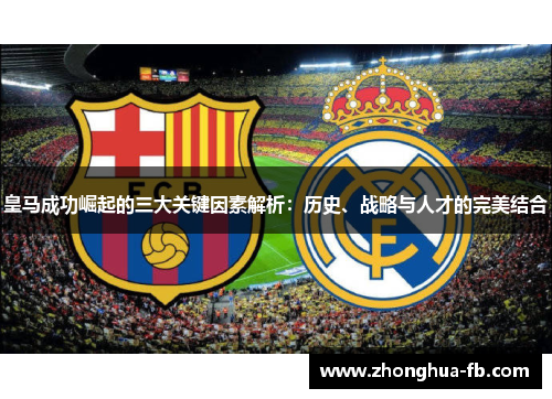 皇马成功崛起的三大关键因素解析：历史、战略与人才的完美结合