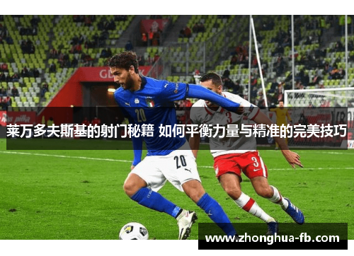 莱万多夫斯基的射门秘籍 如何平衡力量与精准的完美技巧