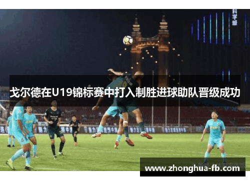 戈尔德在U19锦标赛中打入制胜进球助队晋级成功