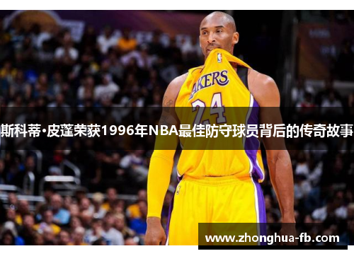 斯科蒂·皮蓬荣获1996年NBA最佳防守球员背后的传奇故事