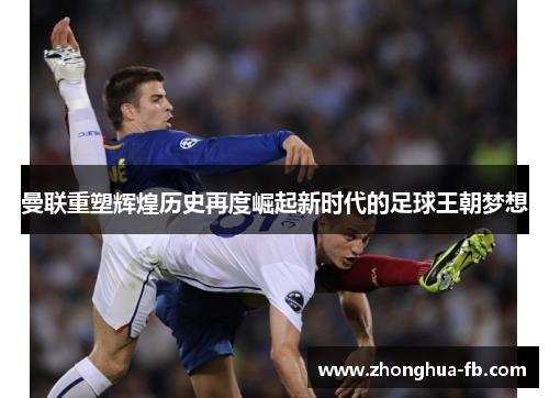 曼联重塑辉煌历史再度崛起新时代的足球王朝梦想