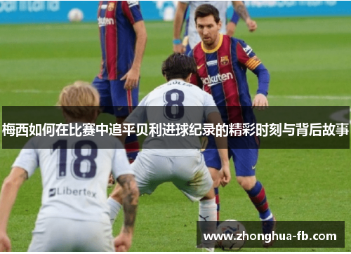 梅西如何在比赛中追平贝利进球纪录的精彩时刻与背后故事 梅西如何在比赛中追平贝利进球纪录的精彩时刻与背后故事