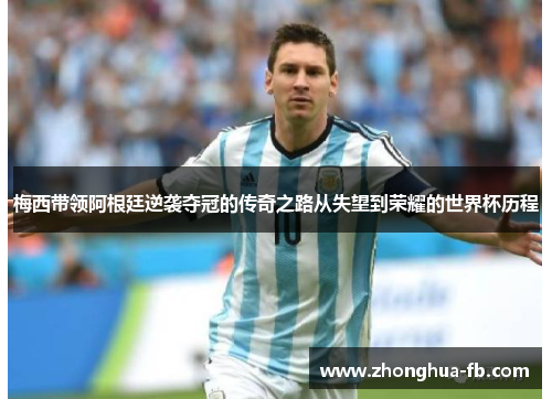 梅西带领阿根廷逆袭夺冠的传奇之路从失望到荣耀的世界杯历程 梅西带领阿根廷逆袭夺冠的传奇之路从失望到荣耀的世界杯历程