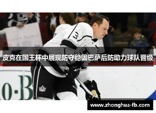 皮克在国王杯中展现防守稳固巴萨后防助力球队晋级 皮克在国王杯中展现防守稳固巴萨后防助力球队晋级