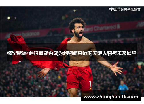 穆罕默德·萨拉赫能否成为利物浦夺冠的关键人物与未来展望 穆罕默德·萨拉赫能否成为利物浦夺冠的关键人物与未来展望