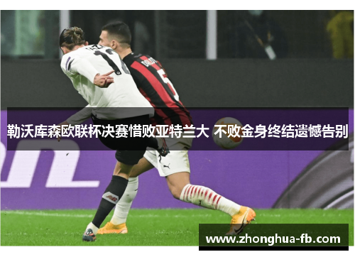 勒沃库森欧联杯决赛惜败亚特兰大 不败金身终结遗憾告别 勒沃库森欧联杯决赛惜败亚特兰大 不败金身终结遗憾告别