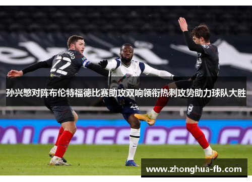 孙兴慜对阵布伦特福德比赛助攻双响领衔热刺攻势助力球队大胜 孙兴慜对阵布伦特福德比赛助攻双响领衔热刺攻势助力球队大胜