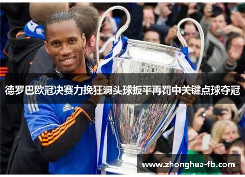 德罗巴欧冠决赛力挽狂澜头球扳平再罚中关键点球夺冠 德罗巴欧冠决赛力挽狂澜头球扳平再罚中关键点球夺冠