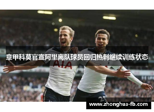 意甲科莫官宣阿里离队球员回归热刺继续训练状态 意甲科莫官宣阿里离队球员回归热刺继续训练状态