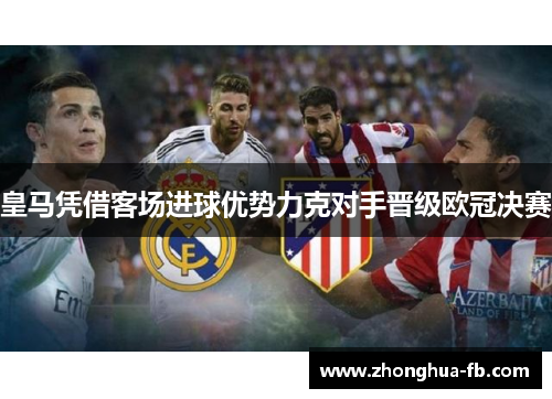 皇马凭借客场进球优势力克对手晋级欧冠决赛