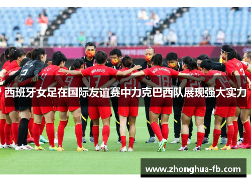 西班牙女足在国际友谊赛中力克巴西队展现强大实力