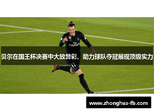 贝尔在国王杯决赛中大放异彩，助力球队夺冠展现顶级实力