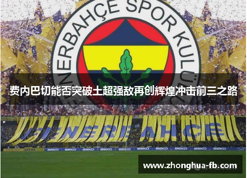 费内巴切能否突破土超强敌再创辉煌冲击前三之路