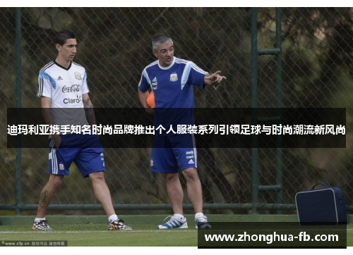 迪玛利亚携手知名时尚品牌推出个人服装系列引领足球与时尚潮流新风尚