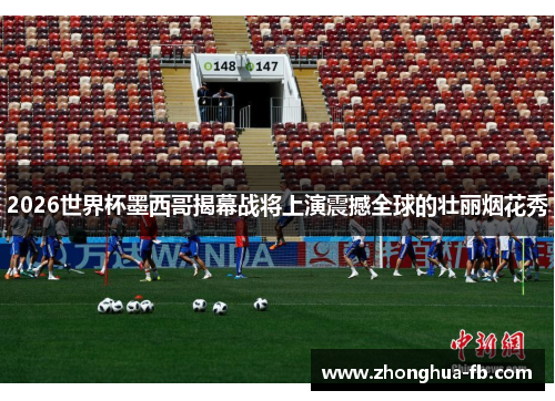 2026世界杯墨西哥揭幕战将上演震撼全球的壮丽烟花秀 2026世界杯墨西哥揭幕战将上演震撼全球的壮丽烟花秀