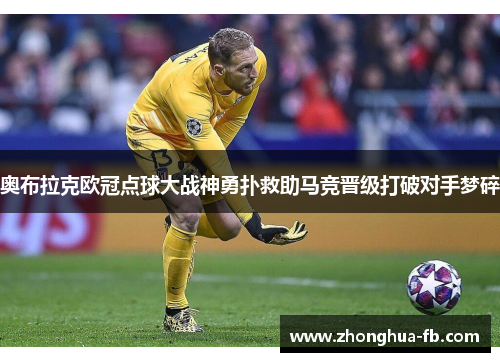奥布拉克欧冠点球大战神勇扑救助马竞晋级打破对手梦碎