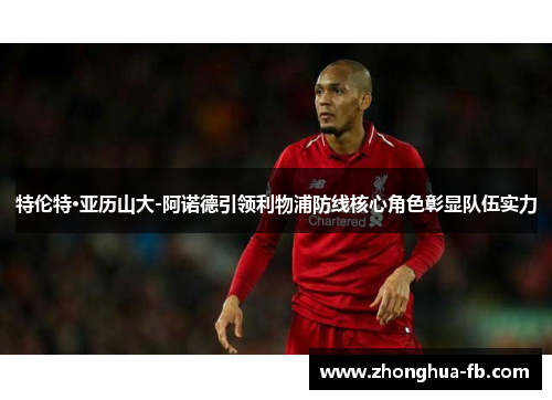 特伦特·亚历山大-阿诺德引领利物浦防线核心角色彰显队伍实力 特伦特·亚历山大-阿诺德引领利物浦防线核心角色彰显队伍实力
