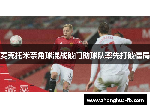 麦克托米奈角球混战破门助球队率先打破僵局 麦克托米奈角球混战破门助球队率先打破僵局