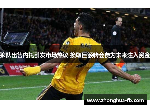 狼队出售内托引发市场热议 换取巨额转会费为未来注入资金 狼队出售内托引发市场热议 换取巨额转会费为未来注入资金