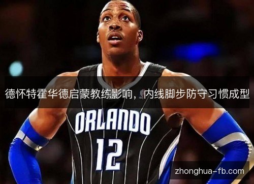 德怀特霍华德启蒙教练影响,内线脚步防守习惯成型 德怀特霍华德启蒙教练影响,内线脚步防守习惯成型