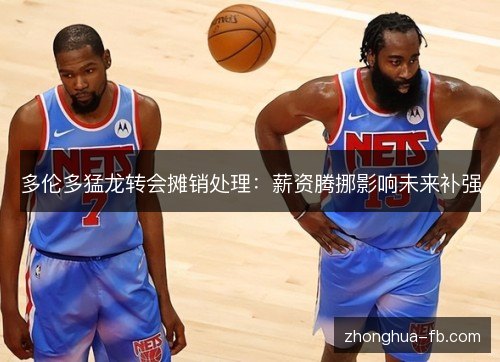 多伦多猛龙转会摊销处理:薪资腾挪影响未来补强 多伦多猛龙转会摊销处理:薪资腾挪影响未来补强