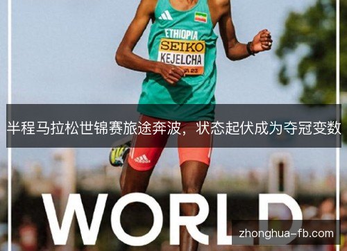 半程马拉松世锦赛旅途奔波,状态起伏成为夺冠变数 半程马拉松世锦赛旅途奔波,状态起伏成为夺冠变数