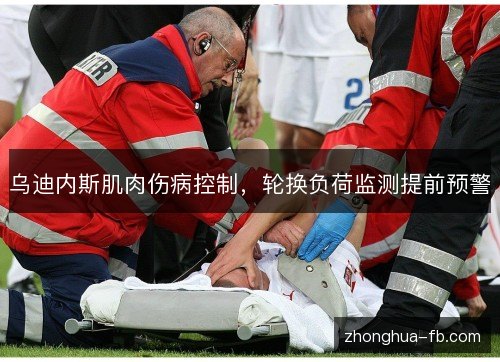 乌迪内斯肌肉伤病控制,轮换负荷监测提前预警 乌迪内斯肌肉伤病控制,轮换负荷监测提前预警