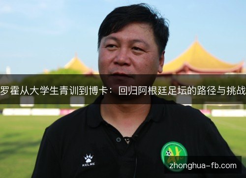 罗霍从大学生青训到博卡:回归阿根廷足坛的路径与挑战 罗霍从大学生青训到博卡:回归阿根廷足坛的路径与挑战
