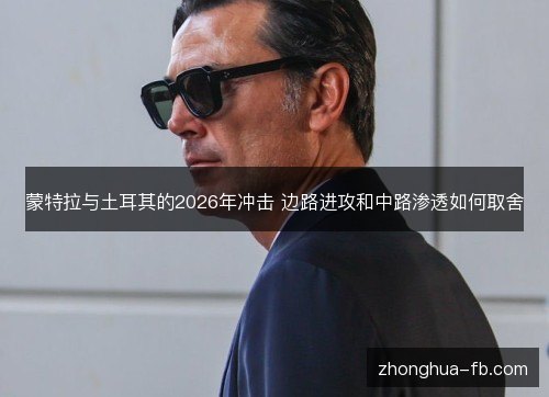 蒙特拉与土耳其的2026年冲击 边路进攻和中路渗透如何取舍 蒙特拉与土耳其的2026年冲击 边路进攻和中路渗透如何取舍