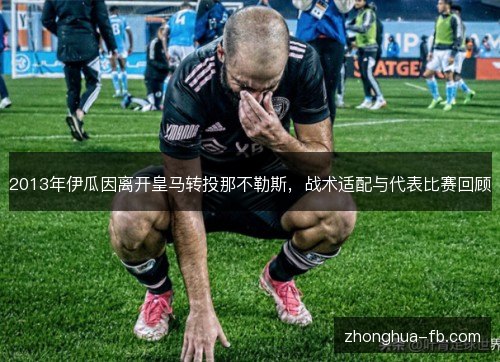 2013年伊瓜因离开皇马转投那不勒斯,战术适配与代表比赛回顾 2013年伊瓜因离开皇马转投那不勒斯,战术适配与代表比赛回顾